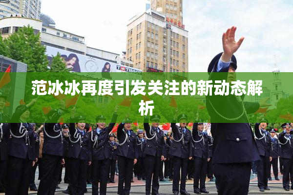范冰冰再度引发关注的新动态解析