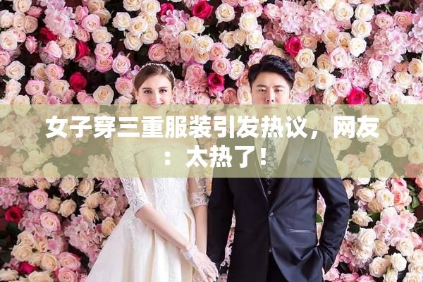 女子穿三重服装引发热议，网友：太热了！