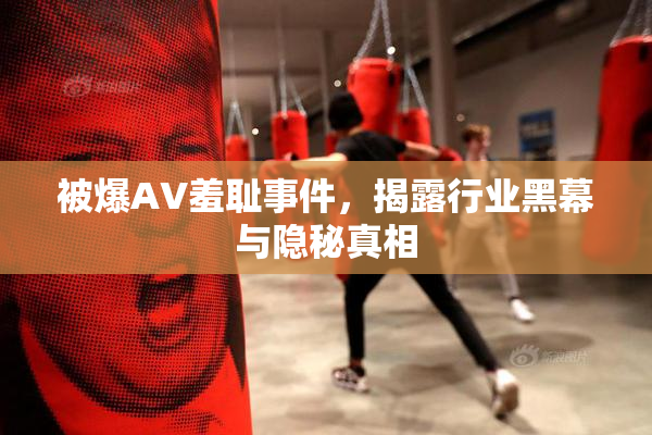 被爆AV羞耻事件，揭露行业黑幕与隐秘真相