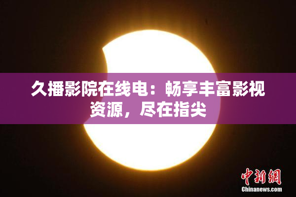 久播影院在线电：畅享丰富影视资源，尽在指尖