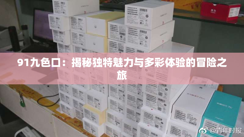 91九色口：揭秘独特魅力与多彩体验的冒险之旅