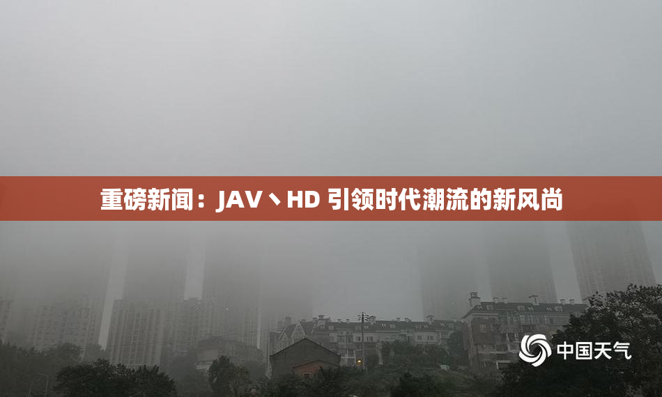 重磅新闻：JAV丶HD 引领时代潮流的新风尚