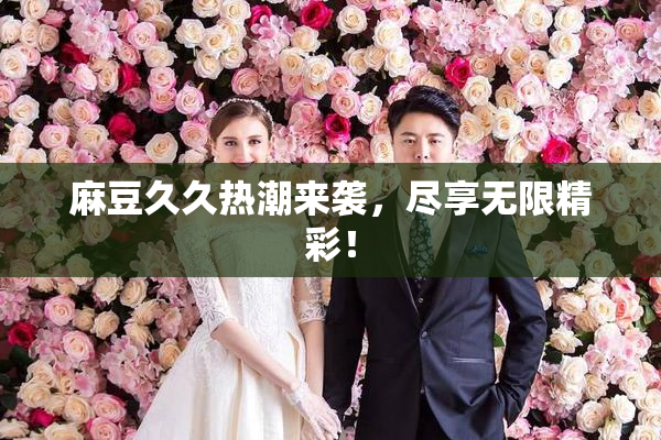 麻豆久久热潮来袭，尽享无限精彩！