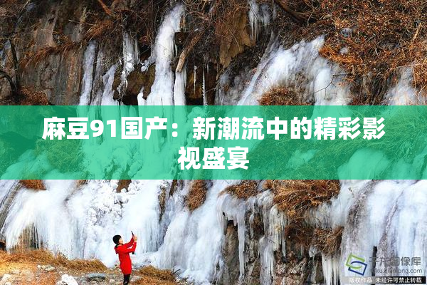 麻豆91国产：新潮流中的精彩影视盛宴