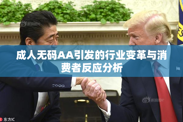 成人无码AA引发的行业变革与消费者反应分析