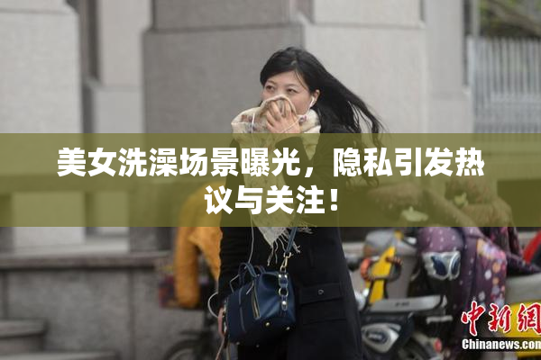 美女洗澡场景曝光，隐私引发热议与关注！