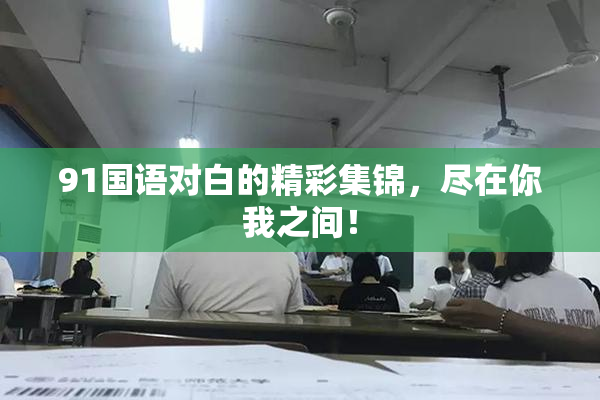 91国语对白的精彩集锦，尽在你我之间！