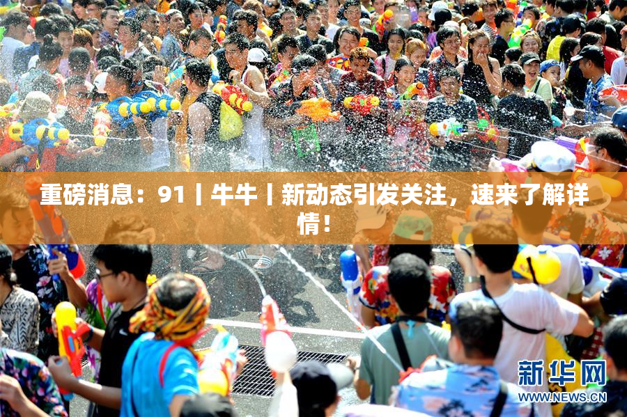 重磅消息：91丨牛牛丨新动态引发关注，速来了解详情！