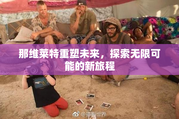那维莱特重塑未来，探索无限可能的新旅程