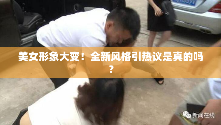 美女形象大变！全新风格引热议是真的吗？