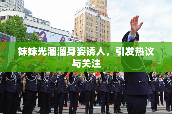 妹妹光溜溜身姿诱人，引发热议与关注