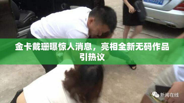 金卡戴珊曝惊人消息，亮相全新无码作品引热议