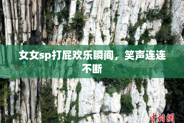女女sp打屁欢乐瞬间，笑声连连不断