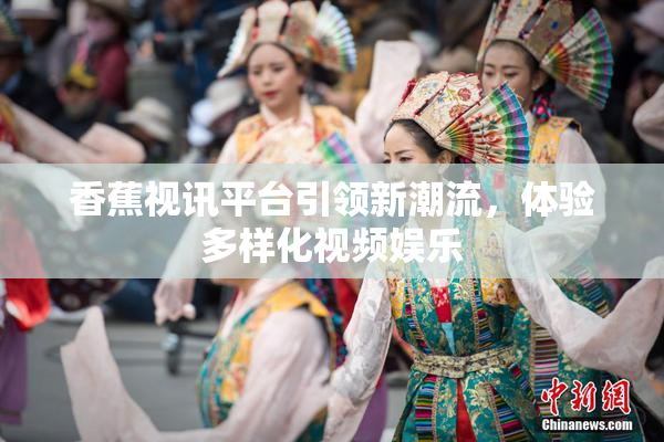 香蕉视讯平台引领新潮流，体验多样化视频娱乐