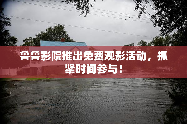 鲁鲁影院推出免费观影活动，抓紧时间参与！