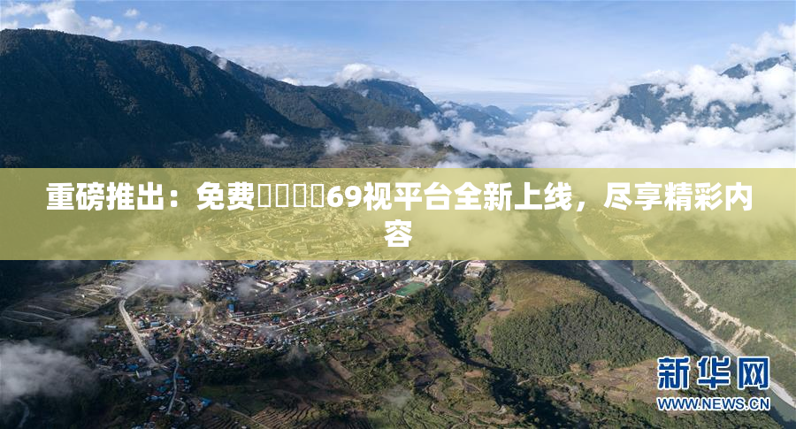 重磅推出：免费❌‌❌‌69视平台全新上线，尽享精彩内容