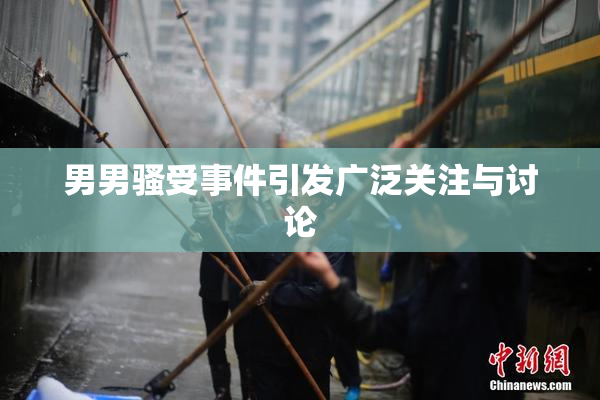 男男骚受事件引发广泛关注与讨论