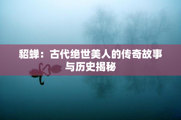 貂蝉：古代绝世美人的传奇故事与历史揭秘