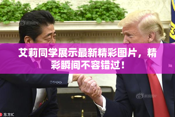 艾莉同学展示最新精彩图片，精彩瞬间不容错过！