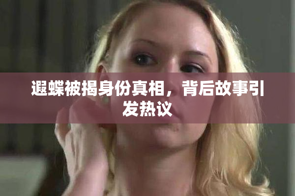 遐蝶被揭身份真相，背后故事引发热议
