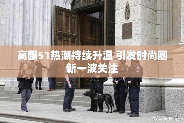 高跟51热潮持续升温 引发时尚圈新一波关注
