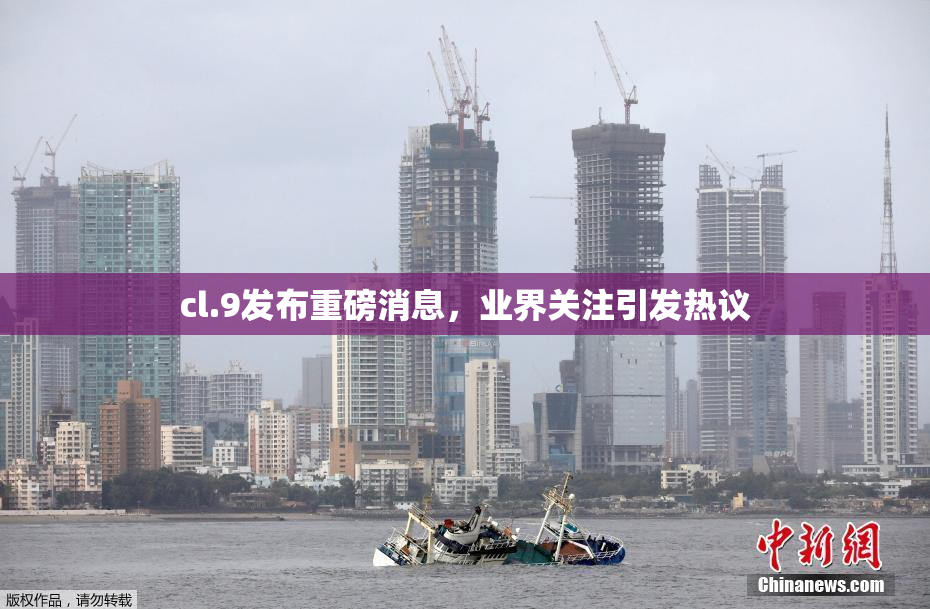 cl.9发布重磅消息，业界关注引发热议