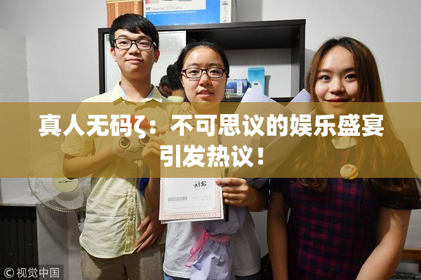 真人无码ζ：不可思议的娱乐盛宴引发热议！