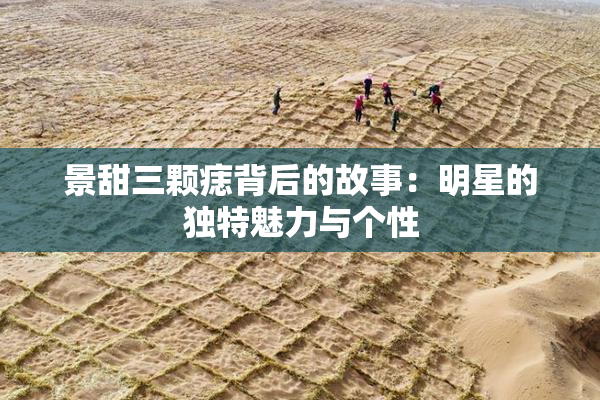 景甜三颗痣背后的故事：明星的独特魅力与个性