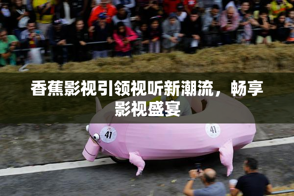 香蕉影视引领视听新潮流，畅享影视盛宴