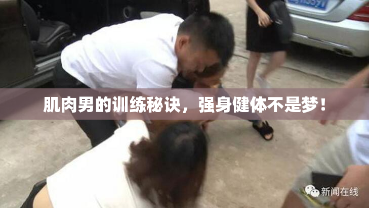 肌肉男的训练秘诀，强身健体不是梦！