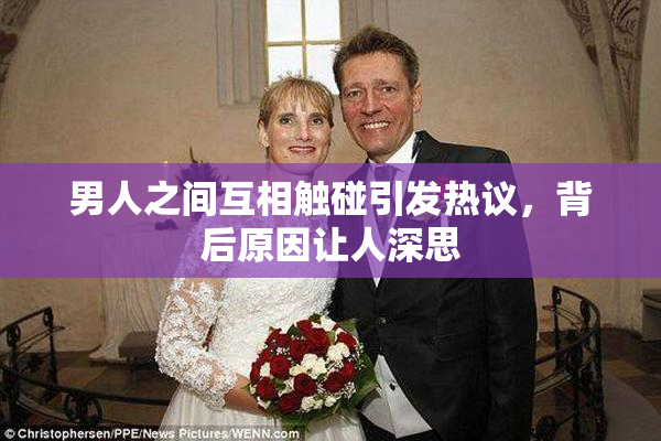 男人之间互相触碰引发热议，背后原因让人深思