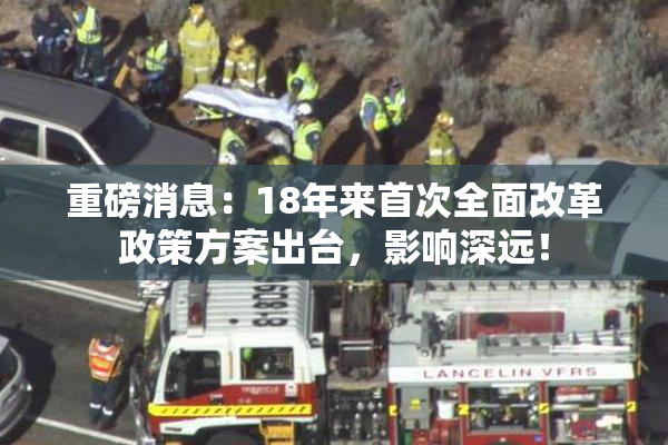 重磅消息：18年来首次全面改革政策方案出台，影响深远！