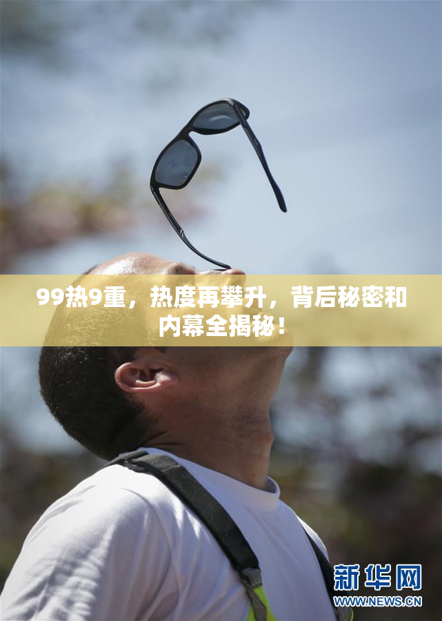 99热9重，热度再攀升，背后秘密和内幕全揭秘！