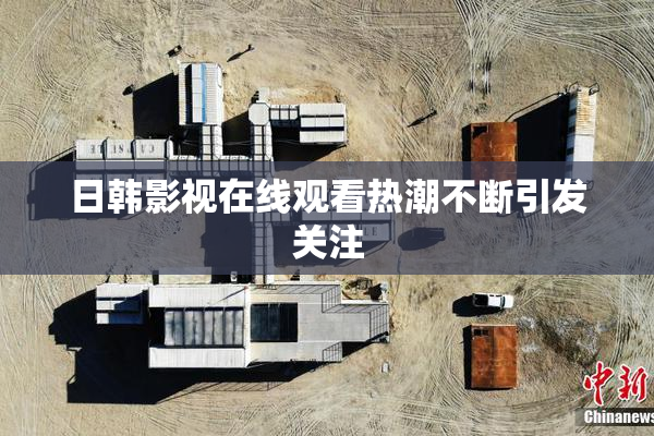 日韩影视在线观看热潮不断引发关注