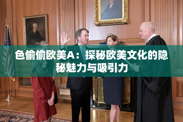 色偷偷欧美A：探秘欧美文化的隐秘魅力与吸引力