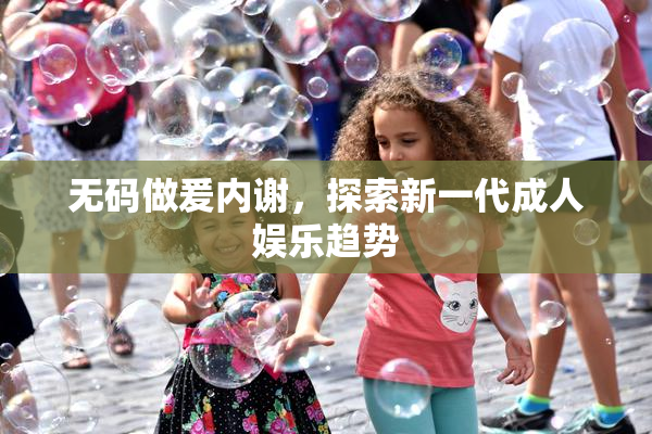 无码做爰内谢，探索新一代成人娱乐趋势