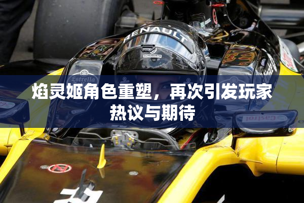 焰灵姬角色重塑，再次引发玩家热议与期待