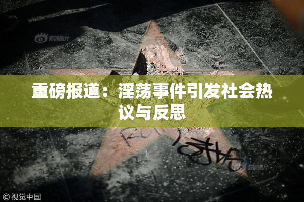 重磅报道：淫荡事件引发社会热议与反思