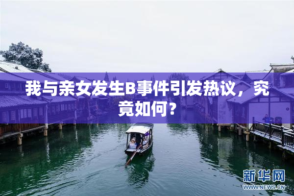 我与亲女发生B事件引发热议，究竟如何？