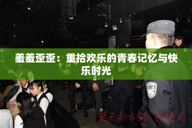 羞羞歪歪：重拾欢乐的青春记忆与快乐时光