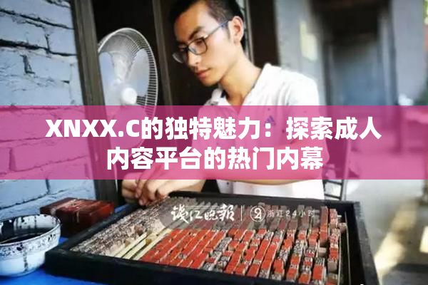 XNXX.C的独特魅力：探索成人内容平台的热门内幕