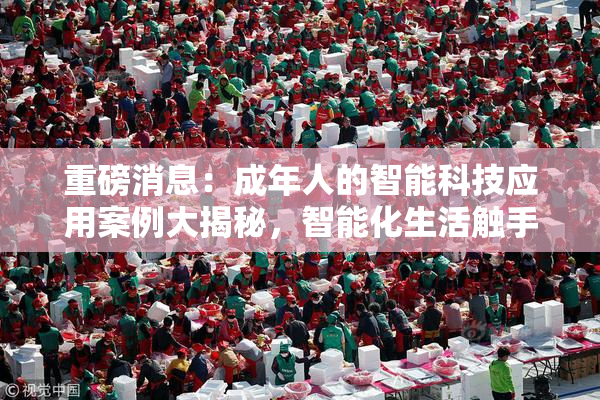 重磅消息：成年人的智能科技应用案例大揭秘，智能化生活触手可及！