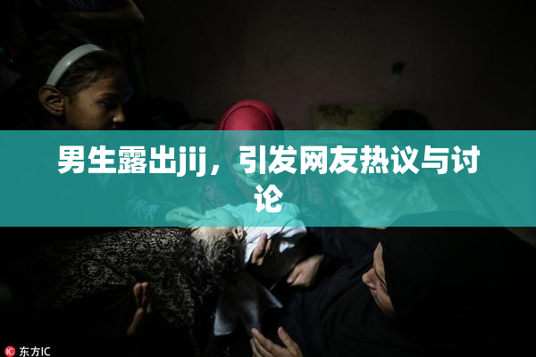 男生露出jij，引发网友热议与讨论