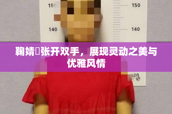 鞠婧祎张开双手，展现灵动之美与优雅风情