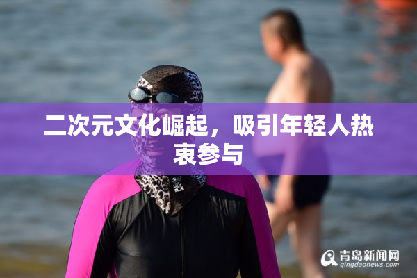 二次元文化崛起，吸引年轻人热衷参与