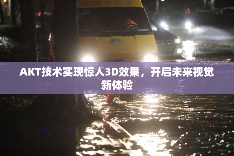 AKT技术实现惊人3D效果，开启未来视觉新体验