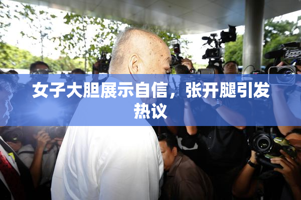 女子大胆展示自信，张开腿引发热议