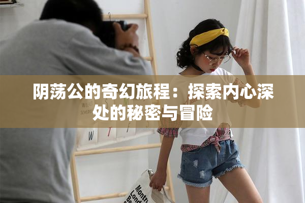 阴荡公的奇幻旅程：探索内心深处的秘密与冒险