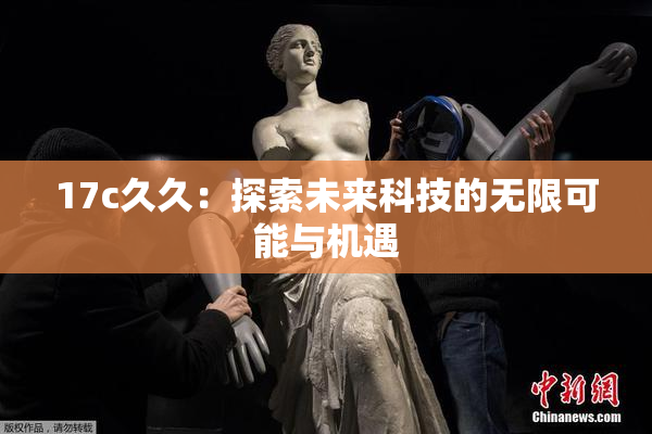 17c久久：探索未来科技的无限可能与机遇
