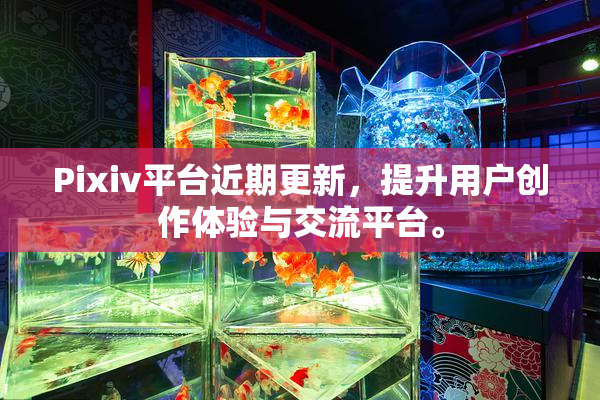 Pixiv平台近期更新，提升用户创作体验与交流平台。